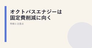 オクトパスエナジーは固定費節約に向く？特徴と注意点