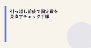 引っ越し前後で固定費を見直すチェック手順